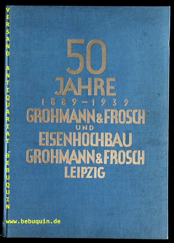 LEIPZIG.-  HOCHSTETTER, W: - 50 Jahre Grohmann & Frosch und Eisenhochbau Grohmann & Frosch. 1889 - 1939.